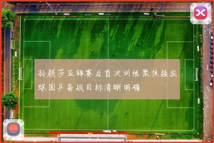 孙颖莎亚锦赛后首次训练聚焦接发球国乒备战目标清晰明确
